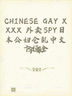 CHINESE GAY XXXX 外卖SPY日本公妇仑乱中文字幕